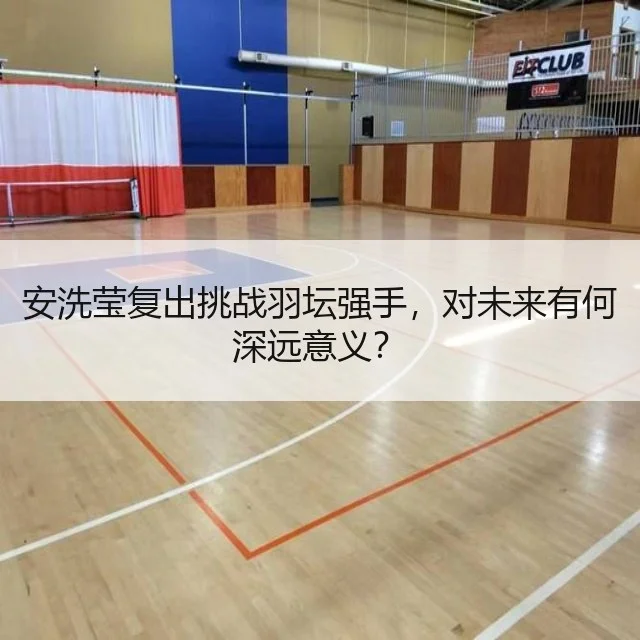 安洗莹复出挑战羽坛强手，对未来有何深远意义？