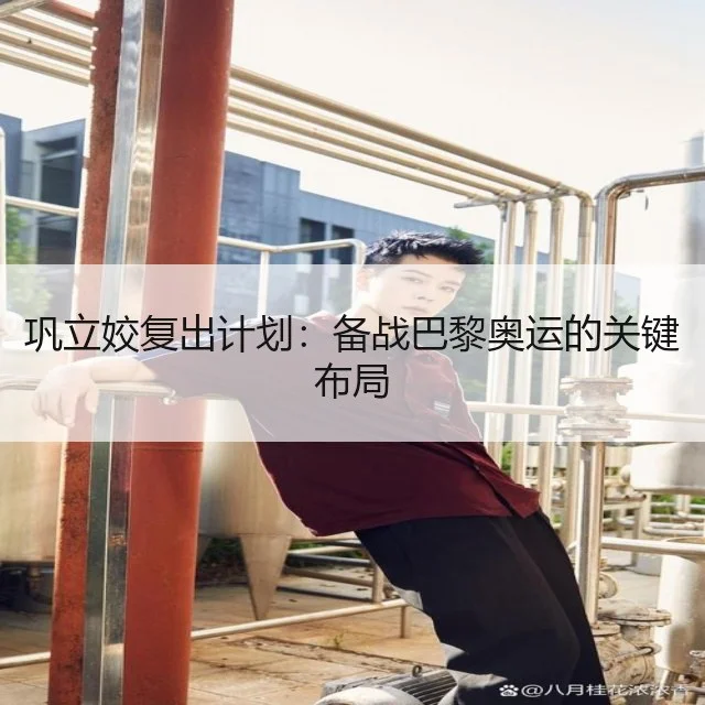 巩立姣复出计划:备战巴黎奥运的关键布局