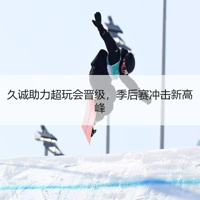 久诚助力超玩会晋级，季后赛冲击新高峰